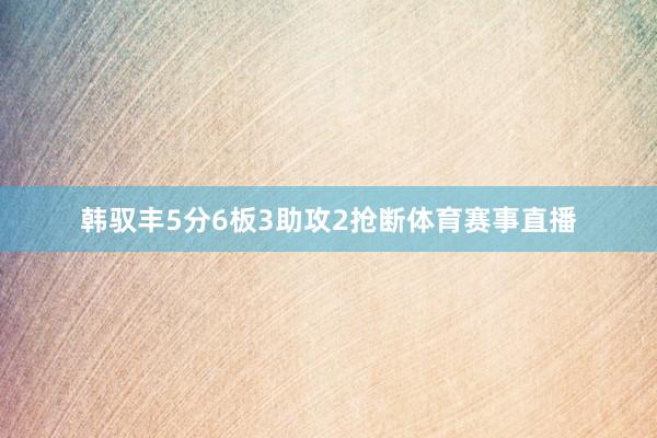 韩驭丰5分6板3助攻2抢断体育赛事直播