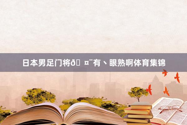 日本男足门将🤨有丶眼熟啊体育集锦