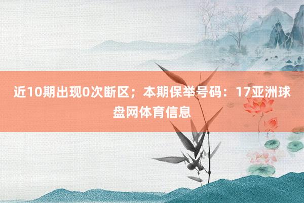 近10期出现0次断区；本期保举号码：17亚洲球盘网体育信息