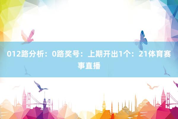 012路分析：　　0路奖号：上期开出1个：21体育赛事直播