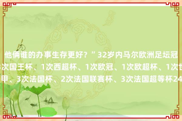 他俩谁的办事生存更好？”32岁内马尔欧洲足坛冠军巴萨阶段2次西甲、3次国王杯、1次西超杯、1次欧冠、1次欧超杯、1次世俱杯巴黎阶段5次法甲、3次法国杯、2次法国联赛杯、3次法国超等杯24岁维尼修斯欧洲足坛冠军3次西甲、1次国王杯、3次西超杯、2次欧冠、2次欧超杯、2次世俱杯亚洲球盘网体育信息