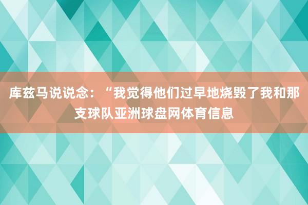 库兹马说说念：“我觉得他们过早地烧毁了我和那支球队亚洲球盘网体育信息