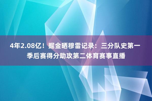 4年2.08亿！掘金晒穆雷记录：三分队史第一 季后赛得分助攻第二体育赛事直播