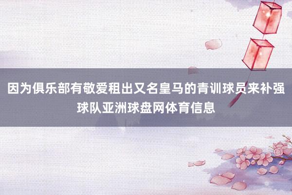 因为俱乐部有敬爱租出又名皇马的青训球员来补强球队亚洲球盘网体育信息