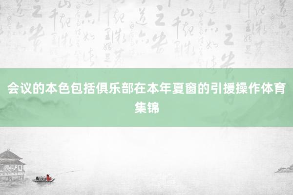 会议的本色包括俱乐部在本年夏窗的引援操作体育集锦