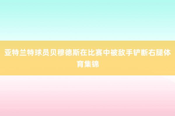 亚特兰特球员贝穆德斯在比赛中被敌手铲断右腿体育集锦