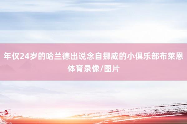 年仅24岁的哈兰德出说念自挪威的小俱乐部布莱恩体育录像/图片