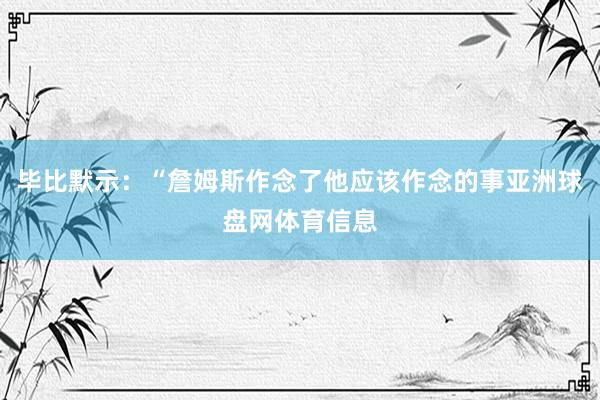 毕比默示：“詹姆斯作念了他应该作念的事亚洲球盘网体育信息