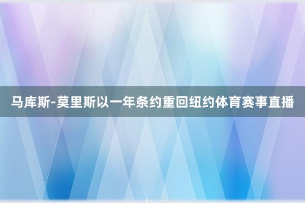 马库斯-莫里斯以一年条约重回纽约体育赛事直播