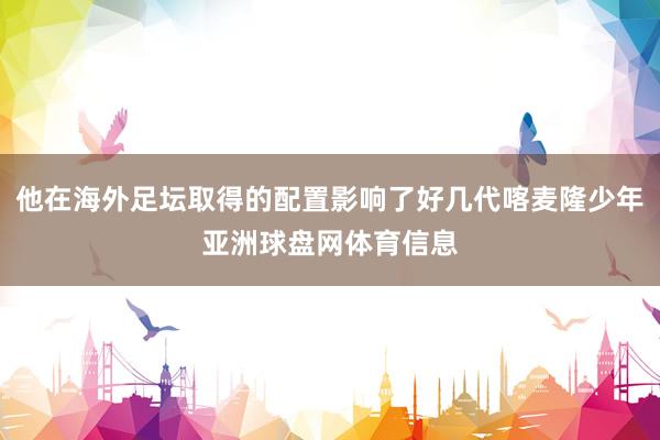 他在海外足坛取得的配置影响了好几代喀麦隆少年亚洲球盘网体育信息