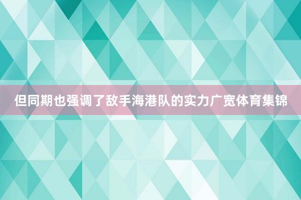 但同期也强调了敌手海港队的实力广宽体育集锦