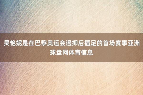 吴艳妮是在巴黎奥运会遏抑后插足的首场赛事亚洲球盘网体育信息