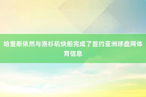 哈里斯依然与洛杉矶快船完成了签约亚洲球盘网体育信息