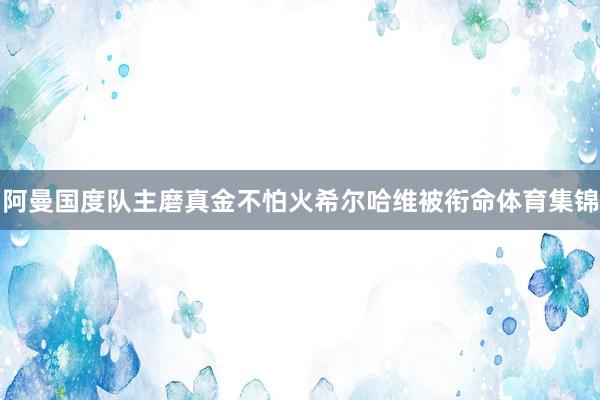 阿曼国度队主磨真金不怕火希尔哈维被衔命体育集锦