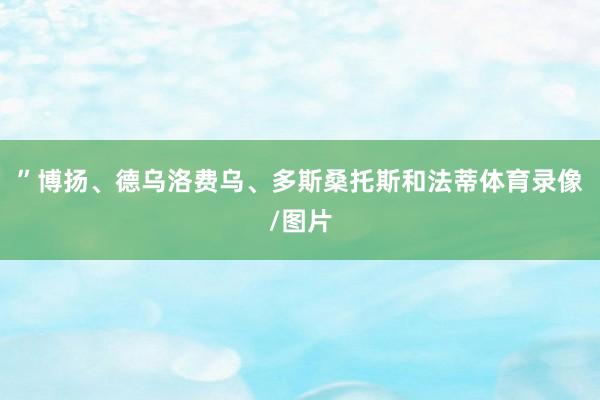 ”博扬、德乌洛费乌、多斯桑托斯和法蒂体育录像/图片