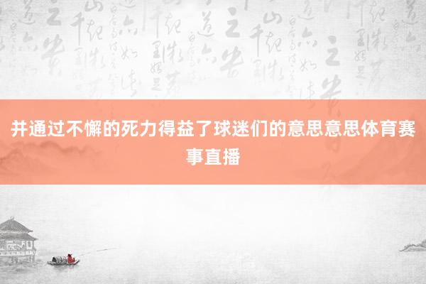 并通过不懈的死力得益了球迷们的意思意思体育赛事直播