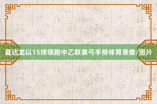 夏达龙以15球领跑中乙联赛弓手榜体育录像/图片