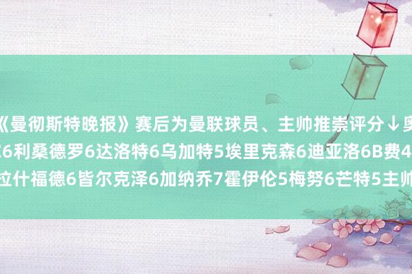 《曼彻斯特晚报》赛后为曼联球员、主帅推崇评分↓奥纳纳6马兹拉维6马奎尔6利桑德罗6达洛特6乌加特5埃里克森6迪亚洛6B费4拉什福德6皆尔克泽6加纳乔7霍伊伦5梅努6芒特5主帅滕哈赫6    体育录像/图片