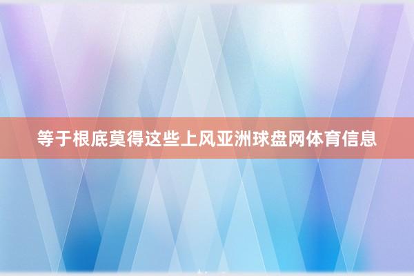 等于根底莫得这些上风亚洲球盘网体育信息