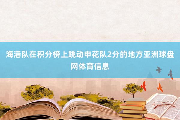 海港队在积分榜上跳动申花队2分的地方亚洲球盘网体育信息