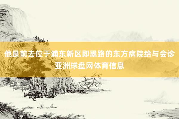 他是前去位于浦东新区即墨路的东方病院给与会诊亚洲球盘网体育信息