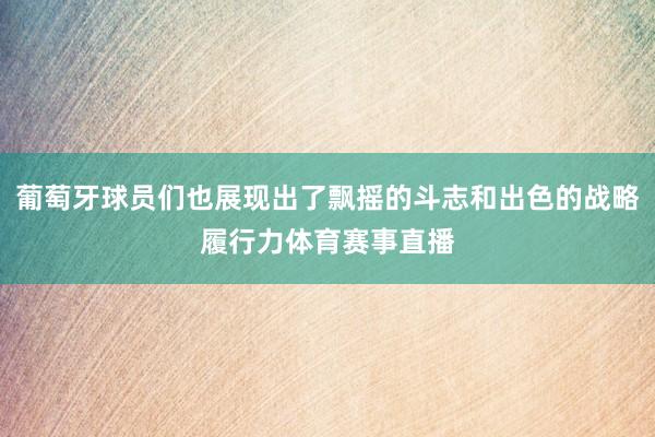 葡萄牙球员们也展现出了飘摇的斗志和出色的战略履行力体育赛事直播