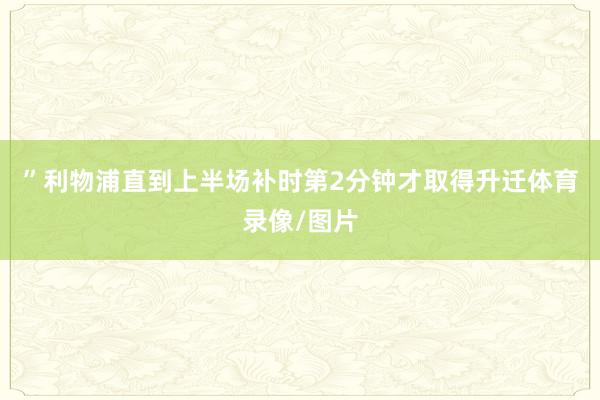 ”利物浦直到上半场补时第2分钟才取得升迁体育录像/图片