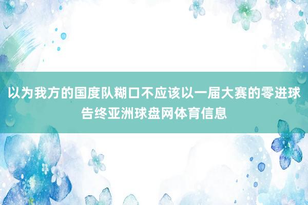 以为我方的国度队糊口不应该以一届大赛的零进球告终亚洲球盘网体育信息