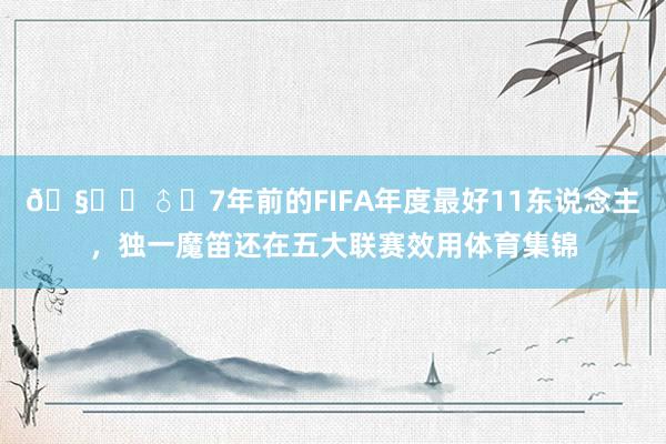 🧙‍♂️7年前的FIFA年度最好11东说念主，独一魔笛还在五大联赛效用体育集锦