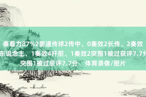 奏着力87%2要道传球2传中、0奏效2长传、2奏效1射门、1射正1过东说念主、1奏效4扞拒、1奏效2突围1被过获评7.7分    体育录像/图片