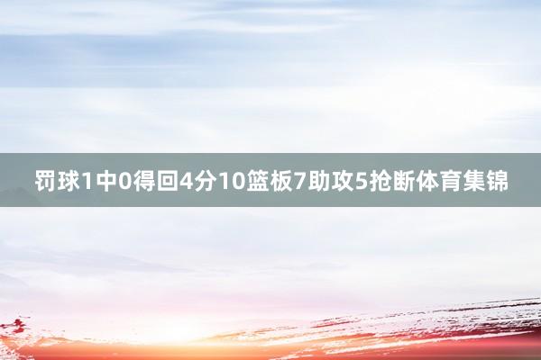 罚球1中0得回4分10篮板7助攻5抢断体育集锦