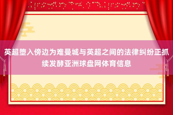 英超堕入傍边为难曼城与英超之间的法律纠纷正抓续发酵亚洲球盘网体育信息