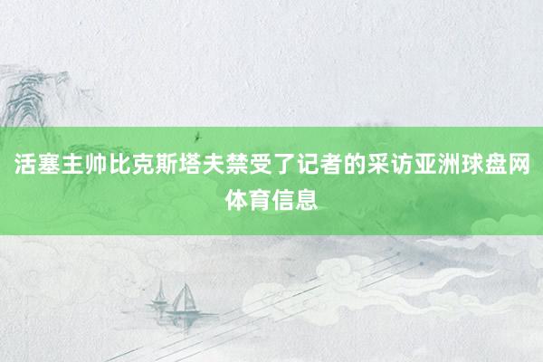 活塞主帅比克斯塔夫禁受了记者的采访亚洲球盘网体育信息