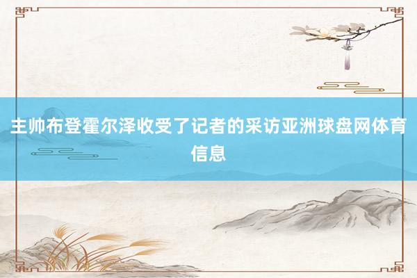 主帅布登霍尔泽收受了记者的采访亚洲球盘网体育信息